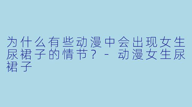 为什么有些动漫中会出现女生尿裙子的情节?