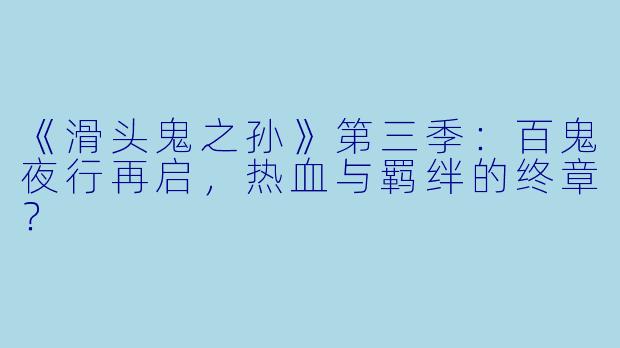 《滑头鬼之孙》第三季：百鬼夜行再启，热血与羁绊的终章？