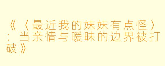 《〈最近我的妹妹有点怪〉：当亲情与暧昧的边界被打破》