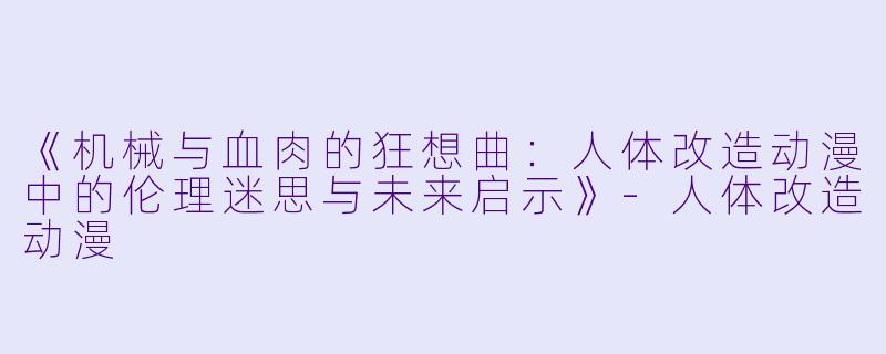 《机械与血肉的狂想曲：人体改造动漫中的伦理迷思与未来启示》-人体改造动漫
