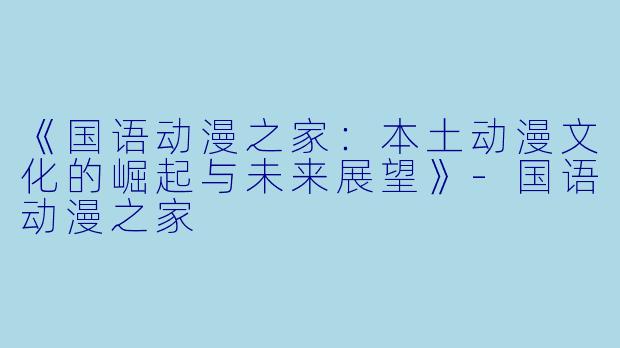 《国语动漫之家：本土动漫文化的崛起与未来展望》-国语动漫之家