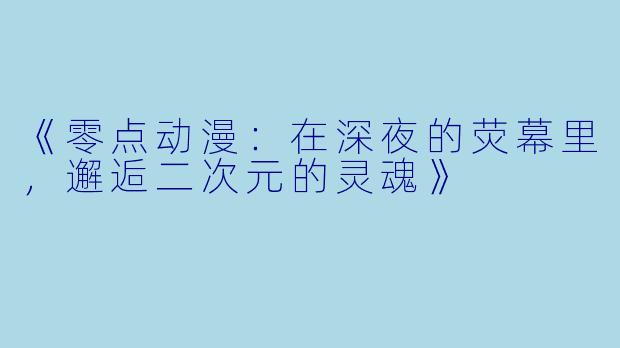 《零点动漫：在深夜的荧幕里，邂逅二次元的灵魂》