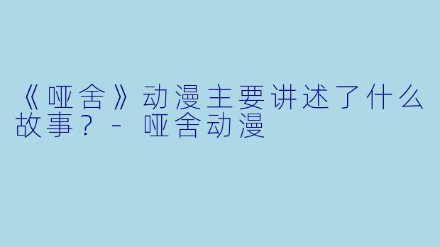 《哑舍》动漫主要讲述了什么故事？-哑舍动漫