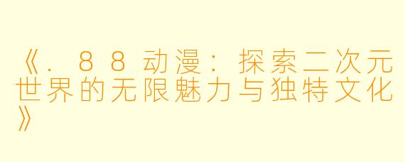 《.88动漫：探索二次元世界的无限魅力与独特文化》