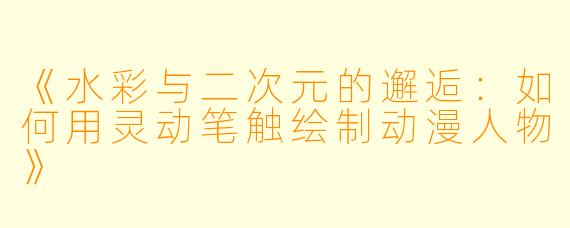 《水彩与二次元的邂逅：如何用灵动笔触绘制动漫人物》