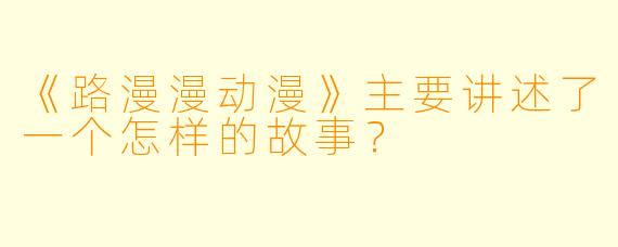 《路漫漫动漫》主要讲述了一个怎样的故事?