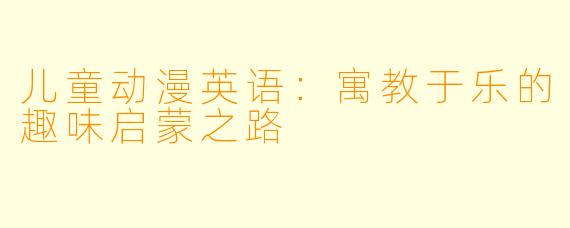 儿童动漫英语:寓教于乐的趣味启蒙之路