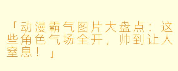 「动漫霸气图片大盘点：这些角色气场全开，帅到让人窒息！」