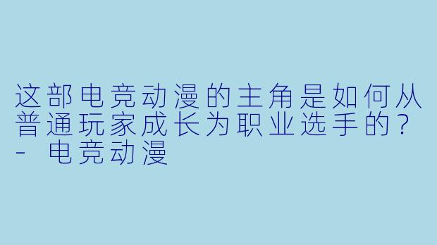 这部电竞动漫的主角是如何从普通玩家成长为职业选手的？-电竞动漫