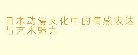 日本动漫文化中的情感表达与艺术魅力