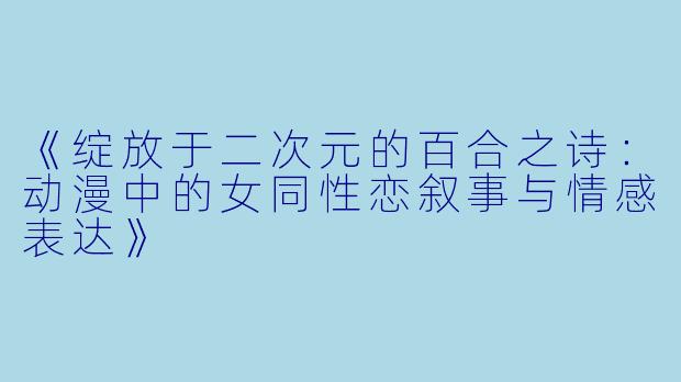 《绽放于二次元的百合之诗：动漫中的女同性恋叙事与情感表达》