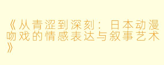 《从青涩到深刻：日本动漫吻戏的情感表达与叙事艺术》