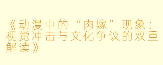 《动漫中的“肉嫁”现象：视觉冲击与文化争议的双重解读》