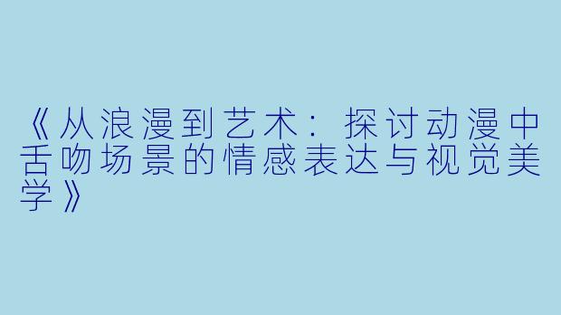 《从浪漫到艺术：探讨动漫中舌吻场景的情感表达与视觉美学》