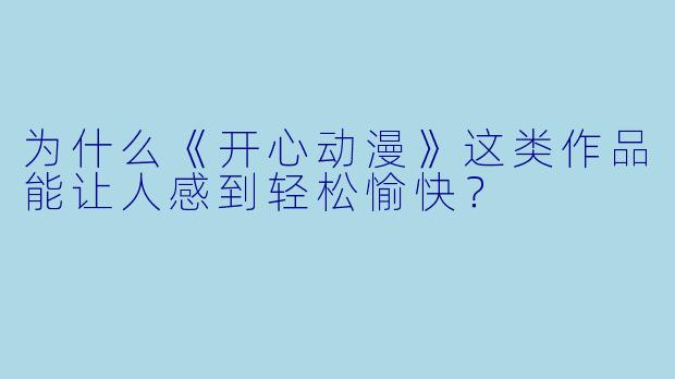 为什么《开心动漫》这类作品能让人感到轻松愉快？