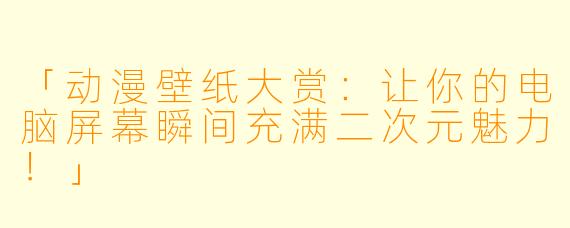 「动漫壁纸大赏：让你的电脑屏幕瞬间充满二次元魅力！」