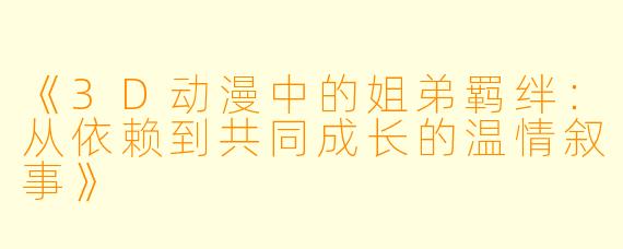 《3D动漫中的姐弟羁绊：从依赖到共同成长的温情叙事》