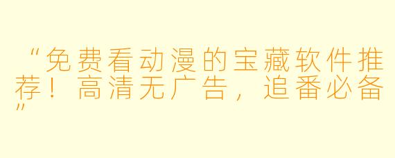 “免费看动漫的宝藏软件推荐！高清无广告，追番必备”