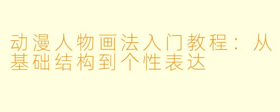 动漫人物画法入门教程：从基础结构到个性表达