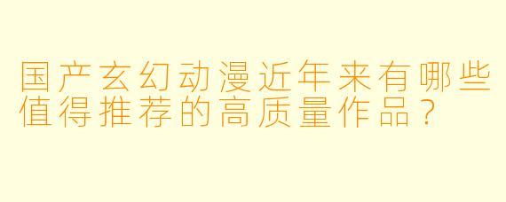 国产玄幻动漫近年来有哪些值得推荐的高质量作品？