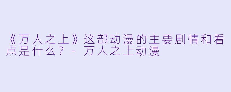 《万人之上》这部动漫的主要剧情和看点是什么？-万人之上动漫