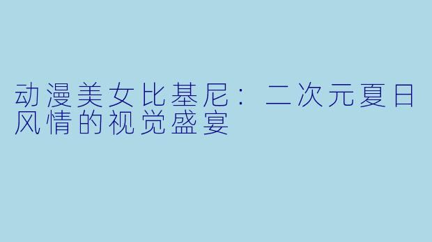动漫美女比基尼：二次元夏日风情的视觉盛宴
