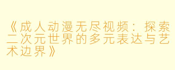 《成人动漫无尽视频：探索二次元世界的多元表达与艺术边界》
