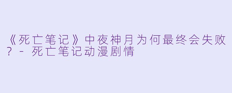 《死亡笔记》中夜神月为何最终会失败？-死亡笔记动漫剧情