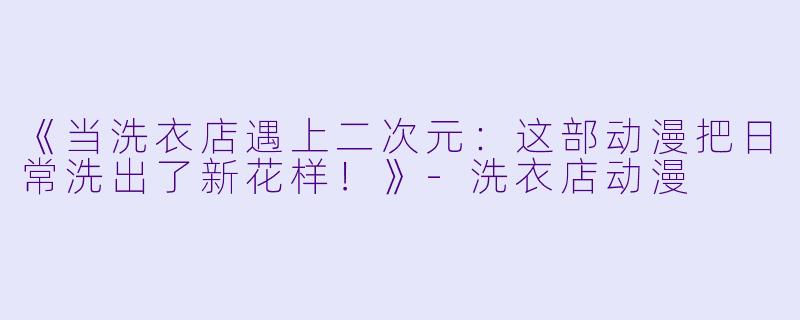 《当洗衣店遇上二次元：这部动漫把日常洗出了新花样！》-洗衣店动漫