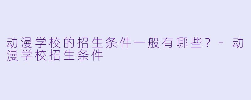 动漫学校的招生条件一般有哪些？-动漫学校招生条件