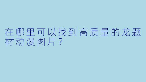 在哪里可以找到高质量的龙题材动漫图片？