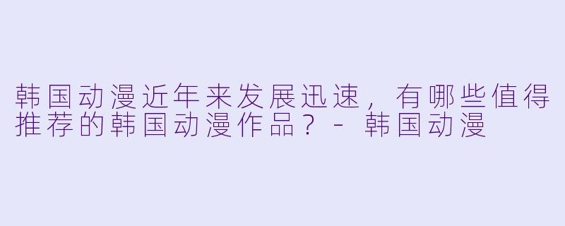 韩国动漫近年来发展迅速,有哪些值得推荐的韩国动漫作品?