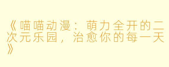 《喵喵动漫：萌力全开的二次元乐园，治愈你的每一天》