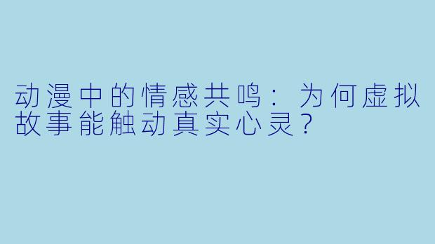 动漫中的情感共鸣：为何虚拟故事能触动真实心灵？