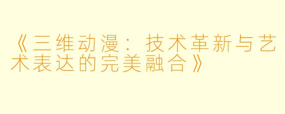 《三维动漫：技术革新与艺术表达的完美融合》