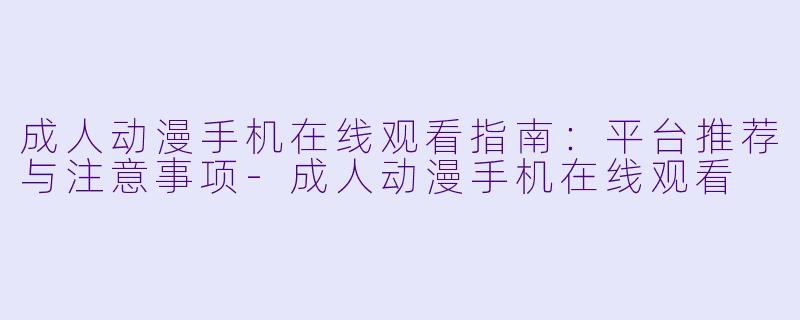 成人动漫手机在线观看指南：平台推荐与注意事项-成人动漫手机在线观看
