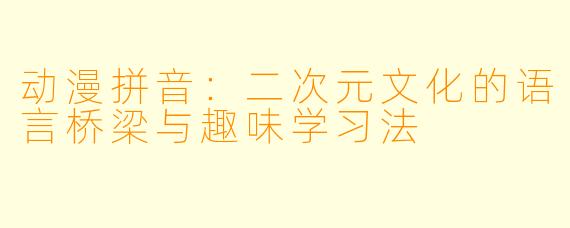 动漫拼音：二次元文化的语言桥梁与趣味学习法