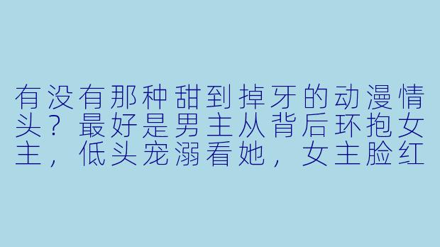 有没有那种甜到掉牙的动漫情头？最好是男主从背后环抱女主，低头宠溺看她，女主脸红害羞的那种！