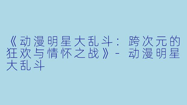 《动漫明星大乱斗：跨次元的狂欢与情怀之战》-动漫明星大乱斗