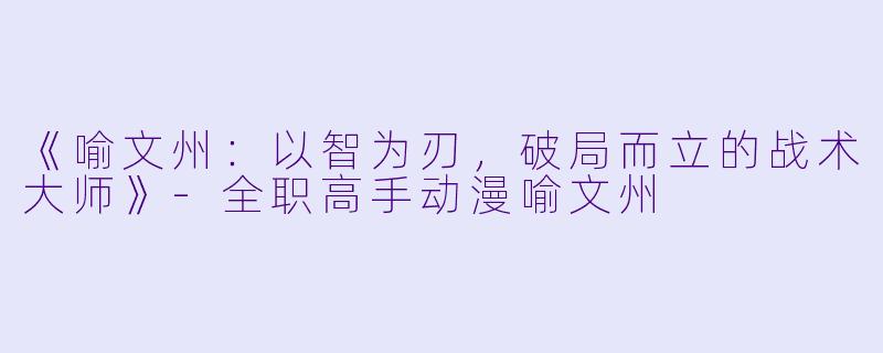 《喻文州:以智为刃,破局而立的战术大师》