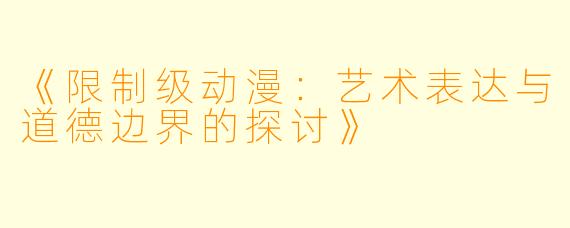 《限制级动漫：艺术表达与道德边界的探讨》