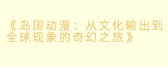 《岛国动漫：从文化输出到全球现象的奇幻之旅》