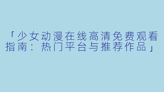 「少女动漫在线高清免费观看指南：热门平台与推荐作品」