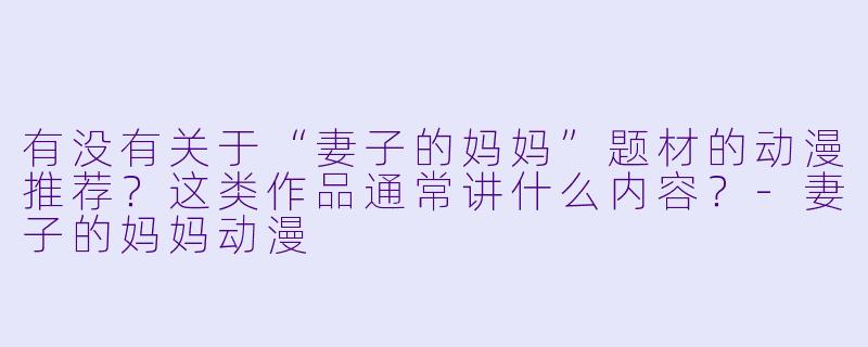 有没有关于“妻子的妈妈”题材的动漫推荐？这类作品通常讲什么内容？-妻子的妈妈动漫