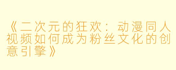 《二次元的狂欢：动漫同人视频如何成为粉丝文化的创意引擎》