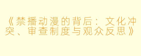 《禁播动漫的背后：文化冲突、审查制度与观众反思》