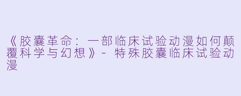 《胶囊革命：一部临床试验动漫如何颠覆科学与幻想》-特殊胶囊临床试验动漫