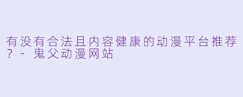 有没有合法且内容健康的动漫平台推荐？-鬼父动漫网站