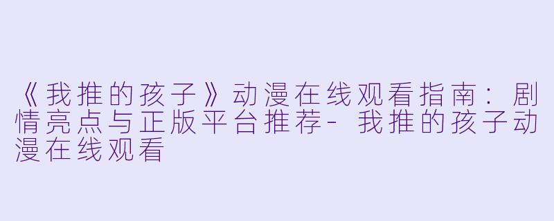 《我推的孩子》动漫在线观看指南：剧情亮点与正版平台推荐-我推的孩子动漫在线观看