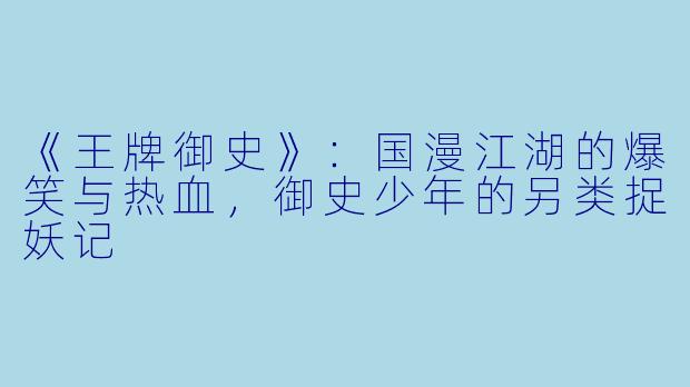 《王牌御史》：国漫江湖的爆笑与热血，御史少年的另类捉妖记